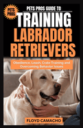 Pets Pros Guide to Training Labrador Retrievers: Step-by-step Obedience, Leash, Command, Crate, and Work Training