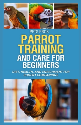 PetsPros' Parrot Training and Care for Beginners: Everything You Need to Know from Nutrition to Socialization - Camacho, Floyd