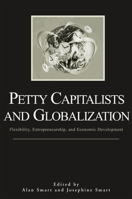 Petty Capitalists and Globalization: Flexibility, Entrepreneurship, and Economic Development - Smart, Alan (Editor), and Smart, Josephine (Editor)