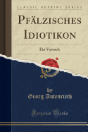 Pfalzisches Idiotikon: Ein Versuch (Classic Reprint)