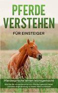 Pferde verstehen f?r Einsteiger - Pferdesprache lernen leichtgemacht: Wie Sie die Krpersprache von Pferden gekonnt lesen und eine enge Bindung zu Ihrem Pferd aufbauen