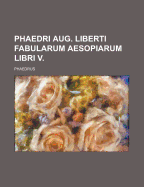 Phaedri Aug. Liberti Fabularum Aesopiarum Libri V.
