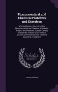 Pharmaceutical and Chemical Problems and Exercises: With Explanatory Text; Including Pharmaceutical and Chemical Arithmetic, Weights and Measures, Specific Density and Specific Volume, and Chemical Notation and Nomenclature, Chemical Equations, Problems I