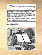 Pharmacopoeia Radcliffeana: Or, Dr. Radcliffe's Prescriptions, Faithfully Gather'd from His Original Recipe's. to Which Are Annex'd Useful Observations Upon Each Prescription