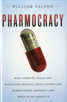 Pharmocracy: How Corrupt Deals and Misguided Medical Regulations Are Bankrupting America--And What to Do about It - Faloon, William
