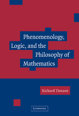 Phenomenology, Logic, and the Philosophy of Mathematics - Tieszen, Richard