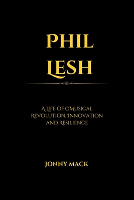 Phil Lesh: A Life of Musical Revolution, Innovation and Resilience - Mack, Jonny