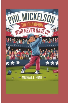 Phil Mickelson: The Champion Who Never Gave Up - Hunt, Michael E