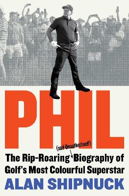 Phil: The Rip-Roaring (and Unauthorised!) Biography of Golf's Most Colourful Superstar - Shipnuck, Alan