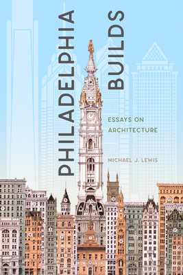 Philadelphia Builds: Essays on Architecture - Lewis, Michael J