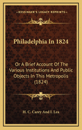 Philadelphia in 1824: Or a Brief Account of the Various Institutions and Public Objects in This Metropolis (1824)