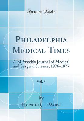 Philadelphia Medical Times, Vol. 7: A Bi-Weekly Journal of Medical and Surgical Science; 1876-1877 (Classic Reprint) - Wood, Horatio C