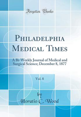 Philadelphia Medical Times, Vol. 8: A Bi-Weekly Journal of Medical and Surgical Science; December 8, 1877 (Classic Reprint) - Wood, Horatio C