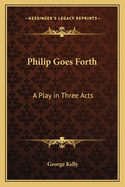 Philip Goes Forth: A Play in Three Acts