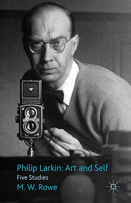 Philip Larkin: Art and Self: Five Studies - Rowe, M.