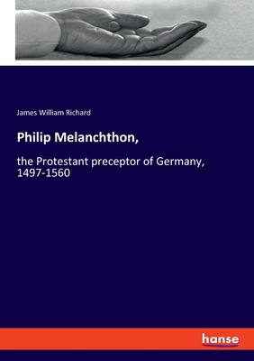 Philip Melanchthon,: the Protestant preceptor of Germany, 1497-1560 - Richard, James William