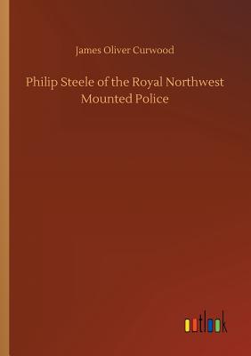 Philip Steele of the Royal Northwest Mounted Police - Curwood, James Oliver