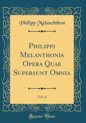 Philippi Melanthonis Opera Quae Supersunt Omnia, Vol. 6 (Classic Reprint) - Melanchthon, Philipp