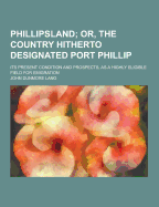 Phillipsland; Its Present Condition and Prospects, as a Highly Eligible Field for Emigration