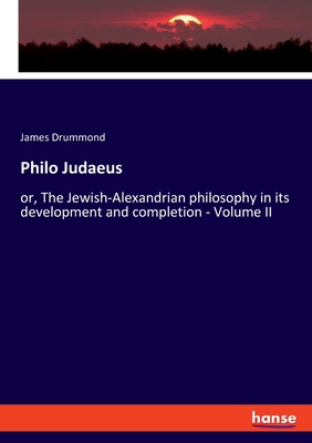 Philo Judaeus: or, The Jewish-Alexandrian philosophy in its development and completion - Volume II - Drummond, James