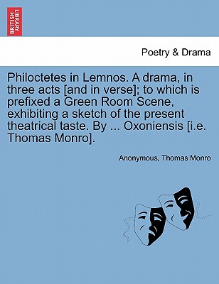 Philoctetes in Lemnos. a Drama, in Three Acts [And in Verse]; To Which Is Prefixed a Green Room Scene, Exhibiting a Sketch of the Present Theatrical Taste. by ... Oxoniensis [I.E. Thomas Monro]. - Anonymous, and Monro, Thomas