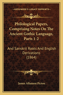 Philological Papers, Comprising Notes On The Ancient Gothic Language, Parts 1-2: And Sanskrit Roots And English Derivations (1864)