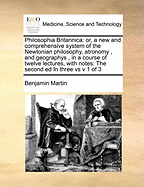 Philosophia Britannica: Or, a New and Comprehensive System of the Newtonian Philosophy, Atronomy, and Geographys, in a Course of Twelve Lectures, with Notes: The Second Ed in Three Vs V 1 of 3