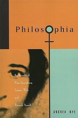 Philosophia: The Thought of Rosa Luxemborg, Simone Weil, and Hannah Arendt - Nye, Andrea