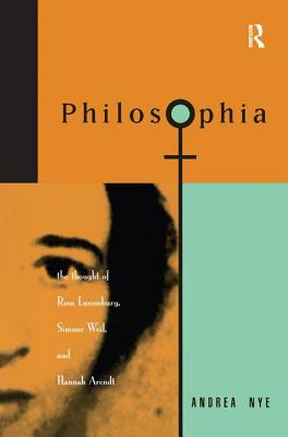 Philosophia: The Thought of Rosa Luxemborg, Simone Weil, and Hannah Arendt - Nye, Andrea