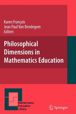 Philosophical Dimensions in Mathematics Education - Francois, Karen (Editor), and Bendegem, Jean Paul Van (Editor)