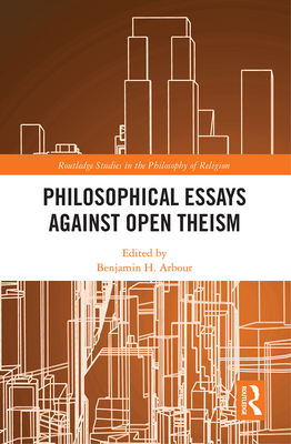 Philosophical Essays Against Open Theism - Arbour, Benjamin H. (Editor)