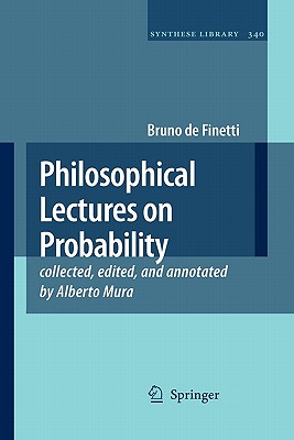 Philosophical Lectures on Probability: collected, edited, and annotated by Alberto Mura - de Finetti, Bruno, and Mura, Alberto (Editor), and Galavotti, Maria Carla (Introduction by)