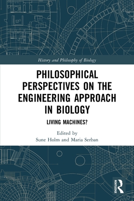 Philosophical Perspectives on the Engineering Approach in Biology: Living Machines? - Holm, Sune (Editor), and Serban, Maria (Editor)