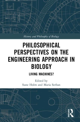 Philosophical Perspectives on the Engineering Approach in Biology: Living Machines? - Holm, Sune (Editor), and Serban, Maria (Editor)