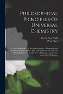 Philosophical Principles Of Universal Chemistry: Or, The Foundation Of A Scientifical Manner Of Inquiring Into And Preparing The Natural And Artificial Bodies For The Uses Of Life: Both In The Smaller Way Of Experiment, And The Larger Way Of Business