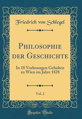 Philosophie Der Geschichte, Vol. 2: In 18 Vorlesungen Gehalten Zu Wien Im Jahre 1828 (Classic Reprint) - Schlegel, Friedrich Von