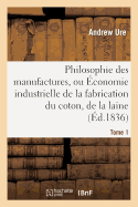 Philosophie Des Manufactures, Ou ?conomie Industrielle de la Fabrication Du Coton, de la Laine. T 1: , Du Lin Et de la Soie, Avec La Description Des Diverses Machines Employ?es Dans Les Ateliers