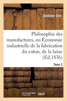 Philosophie Des Manufactures, Ou ?conomie Industrielle de la Fabrication Du Coton, de la Laine. T 1: , Du Lin Et de la Soie, Avec La Description Des Diverses Machines Employ?es Dans Les Ateliers - Ure, Andrew