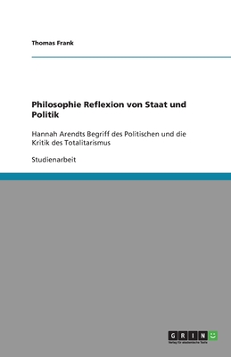 Philosophie Reflexion von Staat und Politik: Hannah Arendts Begriff des Politischen und die Kritik des Totalitarismus - Frank, Thomas