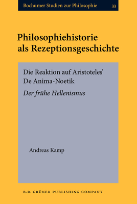 Philosophiehistorie ALS Rezeptionsgeschichte: Die Reaktion Auf Aristoteles' de Anima-Noetik. Der Fruhe Hellenismus - Kamp, Andreas, Dr.