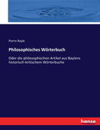 Philosophisches Wrterbuch: Oder die philosophischen Artikel aus Baylens historisch-kritischem Wrterbuche