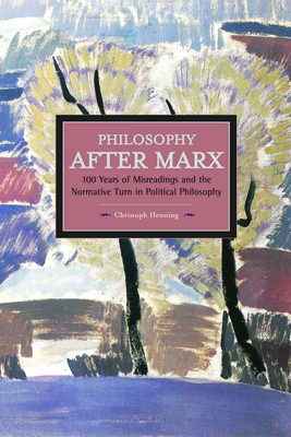 Philosophy After Marx: 100 Years of Misreadings and the Normative Turn in Political Philosophy - Henning, Christoph, and Jameson, Fredric, Professor (Preface by)