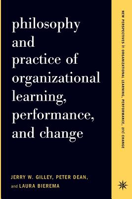 Philosophy and Practice of Organizational Learning, Performance, and Change - Gilley, Jerry W, and Dean, Peter, and Bierema, Laura