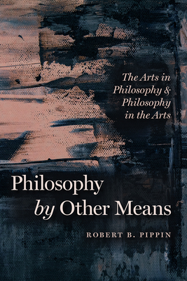 Philosophy by Other Means: The Arts in Philosophy and Philosophy in the Arts - Pippin, Robert B