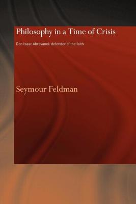 Philosophy in a Time of Crisis: Don Isaac Abravanel: Defender of the Faith - Feldman, Seymour