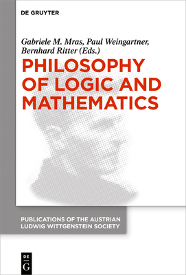 Philosophy of Logic and Mathematics: Proceedings of the 41st International Ludwig Wittgenstein Symposium - Mras, Gabriele M (Editor), and Weingartner, Paul (Editor), and Ritter, Bernhard (Editor)