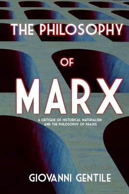 Philosophy of Marx: A Critique of Historical Materialism and the Philosophy of Praxis - Gentile, Giovanni