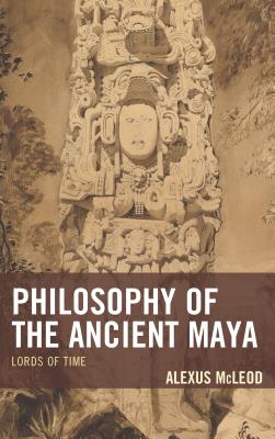 Philosophy of the Ancient Maya: Lords of Time - McLeod, Alexus