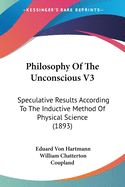 Philosophy Of The Unconscious V3: Speculative Results According To The Inductive Method Of Physical Science (1893)