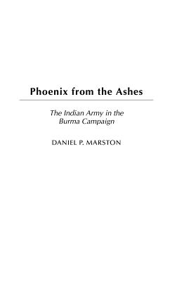 Phoenix from the Ashes: The Indian Army in the Burma Campaign - Marston, Daniel